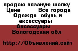 продаю вязаную шапку › Цена ­ 600 - Все города Одежда, обувь и аксессуары » Аксессуары   . Вологодская обл.